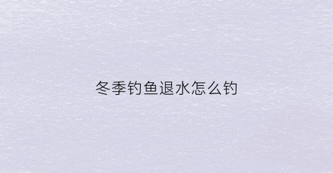 冬季钓鱼退水怎么钓(冬季河道退水钓鱼技巧)
