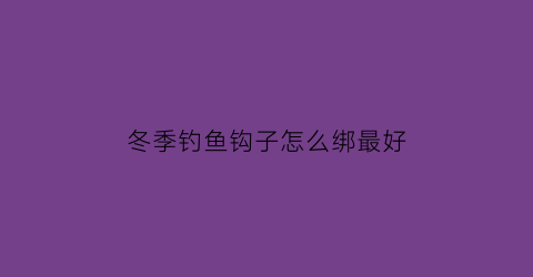 冬季钓鱼钩子怎么绑最好