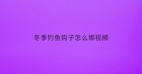 冬季钓鱼钩子怎么绑视频(冬季钓鱼钩子怎么绑视频教程)