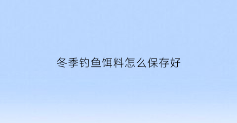 冬季钓鱼饵料怎么保存好(冬季鱼饵怎么调配)