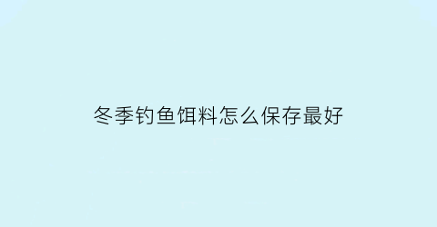 冬季钓鱼饵料怎么保存最好(鱼饵冬季配方饵料)