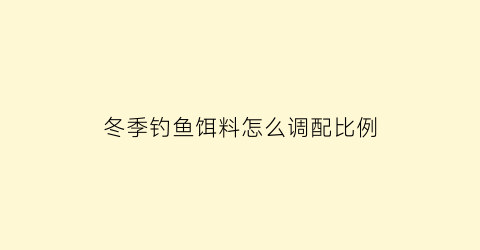 冬季钓鱼饵料怎么调配比例(冬季钓鱼饵料怎么调配比例视频)