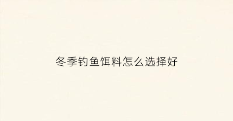 冬季钓鱼饵料怎么选择好(冬季钓鱼经典饵料配方)