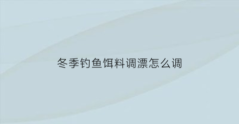 “冬季钓鱼饵料调漂怎么调(冬季钓鱼的饵料)