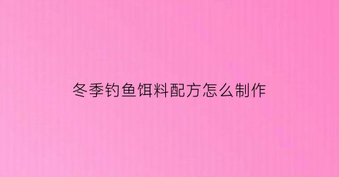 “冬季钓鱼饵料配方怎么制作(冬季钓鱼饵料怎样配)