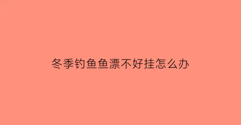 “冬季钓鱼鱼漂不好挂怎么办(冬季钓鱼漂不动中鱼了)