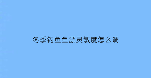冬季钓鱼鱼漂灵敏度怎么调(冬天钓鱼浮漂灵敏度高)