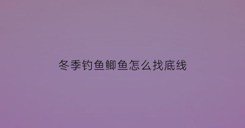 冬季钓鱼鲫鱼怎么找底线(冬季钓鲫鱼怎么找钓位)