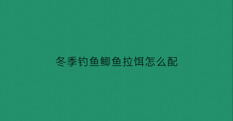 “冬季钓鱼鲫鱼拉饵怎么配(冬钓鲫鱼用拉饵好还是搓饵好)