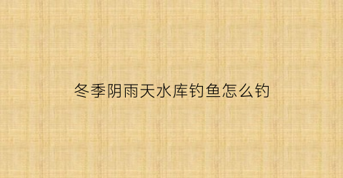 冬季阴雨天水库钓鱼怎么钓(冬季阴雨天水库钓鱼钓深还是钓浅)