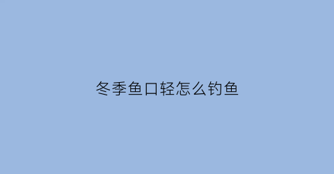 “冬季鱼口轻怎么钓鱼(冬季钓鱼鱼口轻怎么调漂好上鱼)