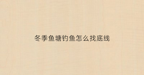 冬季鱼塘钓鱼怎么找底线(冬天鱼塘怎么钓鲤鱼)