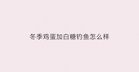 冬季鸡蛋加白糖钓鱼怎么样(鸡蛋加白糖好吃吗)