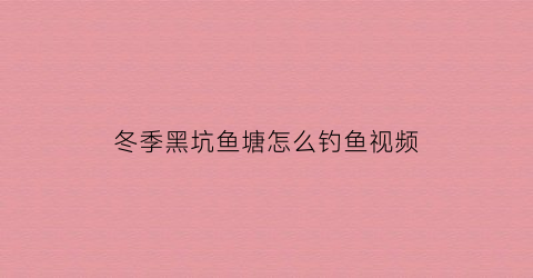 冬季黑坑鱼塘怎么钓鱼视频(冬季黑坑鱼在什么位置)