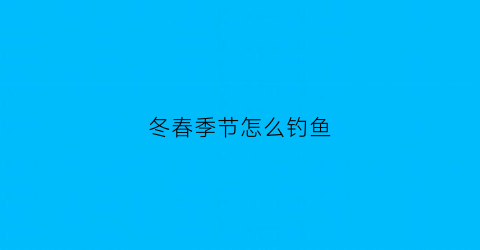 冬春季节怎么钓鱼(冬春季节钓鱼怎么寻找鱼窝)
