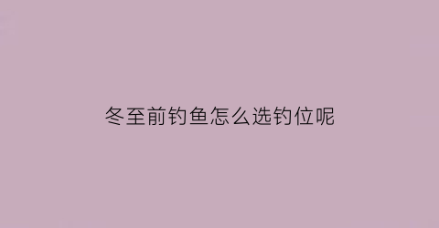 “冬至前钓鱼怎么选钓位呢(冬至前后如何野钓鲫鱼)