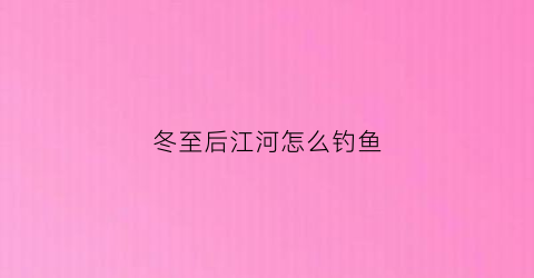 冬至后江河怎么钓鱼(冬至怎么钓野河鲫鱼)