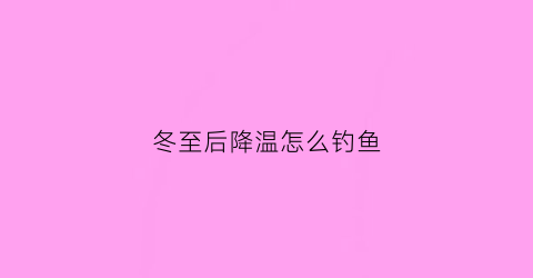 冬至后降温怎么钓鱼(冬至过后能钓什么鱼)