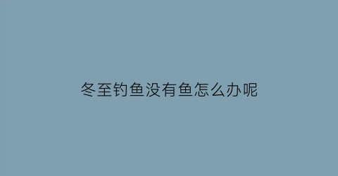 冬至钓鱼没有鱼怎么办呢(冬至以后钓鱼钓深水还是浅水)