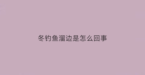 冬钓鱼溜边是怎么回事(钓鱼技巧大全冬天)