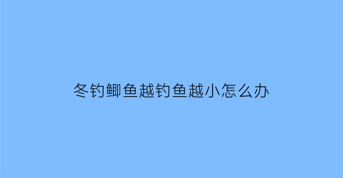 “冬钓鲫鱼越钓鱼越小怎么办(冬季钓鲫鱼越远越好吗)