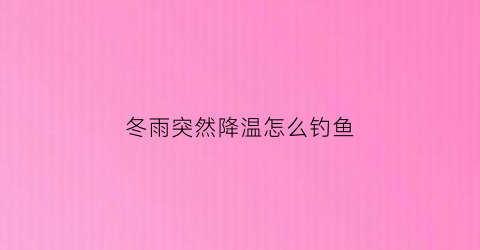 冬雨突然降温怎么钓鱼(冬雨突然降温怎么钓鱼好)