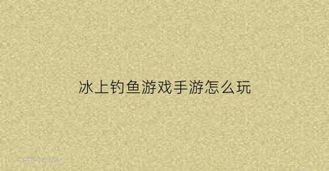 “冰上钓鱼游戏手游怎么玩(冰上钓鱼用什么鱼饵料)
