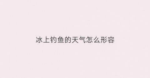 冰上钓鱼的天气怎么形容(冰上钓鱼怎么看冰找鱼)