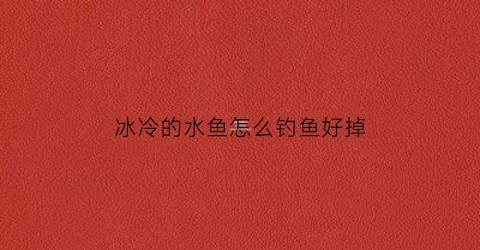 冰冷的水鱼怎么钓鱼好掉(冰冷的水鱼怎么钓鱼好掉线呢)
