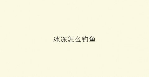 冰冻怎么钓鱼(冰冻怎么钓鱼效果好)
