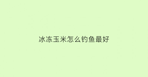 “冰冻玉米怎么钓鱼最好(冰冻玉米怎么做好吃)