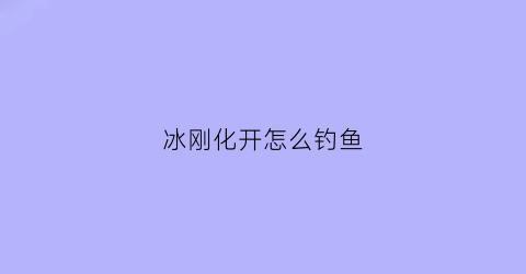 冰刚化开怎么钓鱼(冰刚开化如何钓鲫鱼)