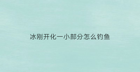 “冰刚开化一小部分怎么钓鱼(刚化冰怎么钓鲫鱼)