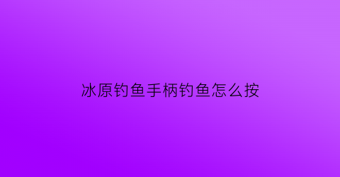 冰原钓鱼手柄钓鱼怎么按(冰原手柄键位)