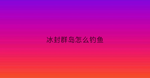 冰封群岛怎么钓鱼(冰封群岛钓鱼点在哪)