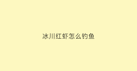 冰川红虾怎么钓鱼(冰川红虾怎么钓鱼最好)