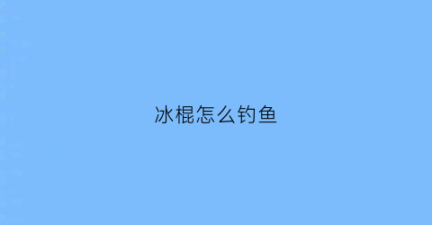 冰棍怎么钓鱼(老冰棍鱼饵)