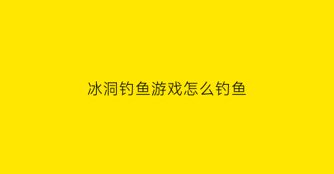 “冰洞钓鱼游戏怎么钓鱼(冰洞钓鱼技巧)