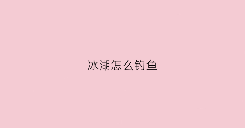 冰湖怎么钓鱼(冰湖钓鱼技巧)