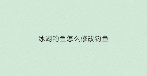 冰湖钓鱼怎么修改钓鱼(冰湖垂钓技巧)