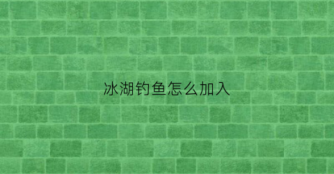 冰湖钓鱼怎么加入(冰湖钓鱼怎么赚钱)