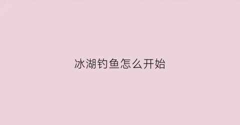 冰湖钓鱼怎么开始(冰湖钓鱼bug)