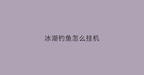 冰湖钓鱼怎么挂机(冰湖钓鱼怎么挂机最好)