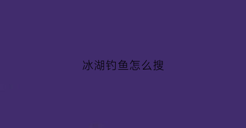 冰湖钓鱼怎么搜(冰湖怎么钓大鱼)