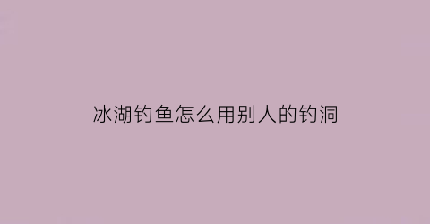 冰湖钓鱼怎么用别人的钓洞(冰湖钓鱼怎么玩)