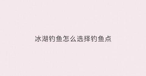 “冰湖钓鱼怎么选择钓鱼点(冰湖钓鱼攻略秘籍)