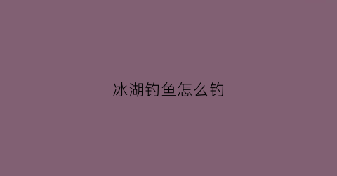 冰湖钓鱼怎么钓(冰湖钓鱼怎么钓最好)