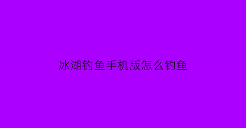 冰湖钓鱼手机版怎么钓鱼(冰湖钓鱼手机版怎么玩)