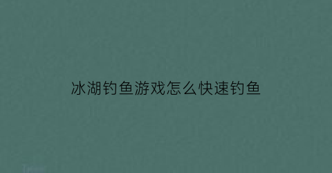 冰湖钓鱼游戏怎么快速钓鱼(冰湖钓鱼游戏怎么快速钓鱼视频)