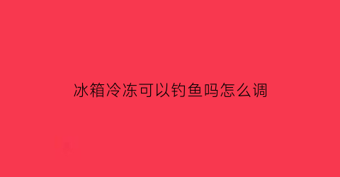 “冰箱冷冻可以钓鱼吗怎么调(钓的鱼直接冰冻)